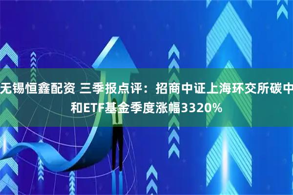 无锡恒鑫配资 三季报点评:招商中证上海环交所碳中和ETF基金季度涨幅3320%