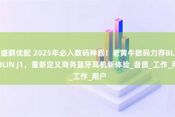 盛鹏优配 2025年必入数码神器！老黄牛数码力荐BLINBLIN J1，重新定义商务蓝牙耳机新体验_音质_工作_用户