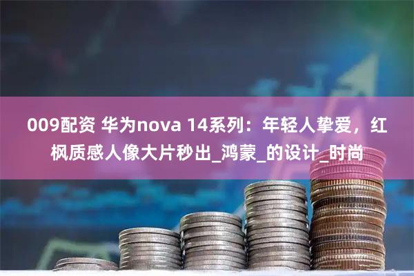 009配资 华为nova 14系列：年轻人挚爱，红枫质感人像大片秒出_鸿蒙_的设计_时尚