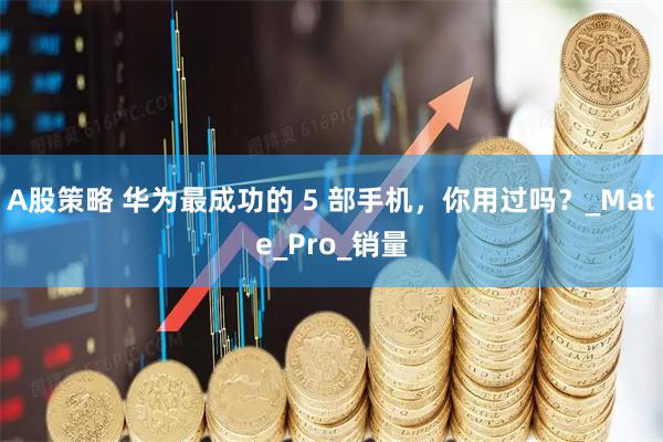A股策略 华为最成功的 5 部手机，你用过吗？_Mate_Pro_销量