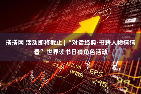 搭搭网 活动即将截止 | “对话经典·书籍人物猜猜看” 世界读书日猜角色活动