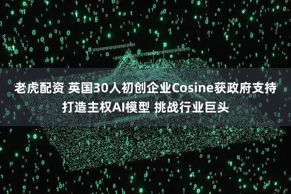 老虎配资 英国30人初创企业Cosine获政府支持打造主权AI模型 挑战行业巨头