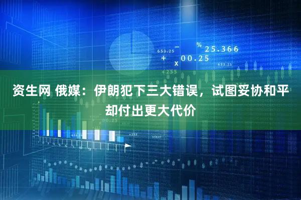 资生网 俄媒：伊朗犯下三大错误，试图妥协和平却付出更大代价