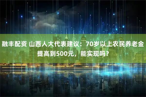 融丰配资 山西人大代表建议：70岁以上农民养老金提高到500元，能实现吗？