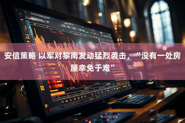 安信策略 以军对黎南发动猛烈袭击，“没有一处房屋幸免于难”