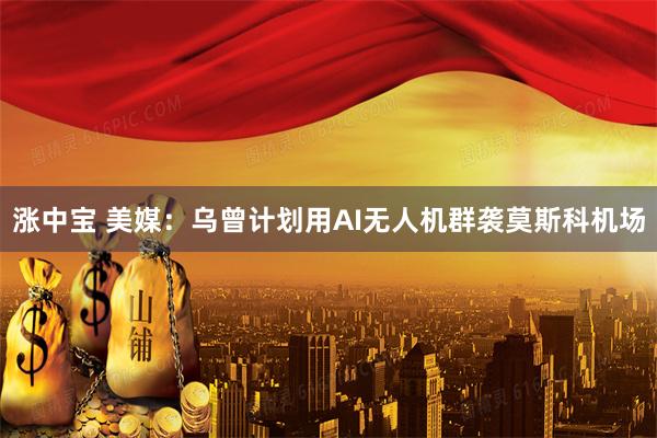 涨中宝 美媒：乌曾计划用AI无人机群袭莫斯科机场